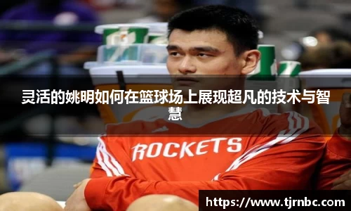 灵活的姚明如何在篮球场上展现超凡的技术与智慧