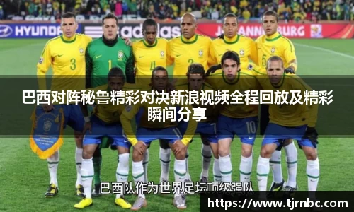 巴西对阵秘鲁精彩对决新浪视频全程回放及精彩瞬间分享