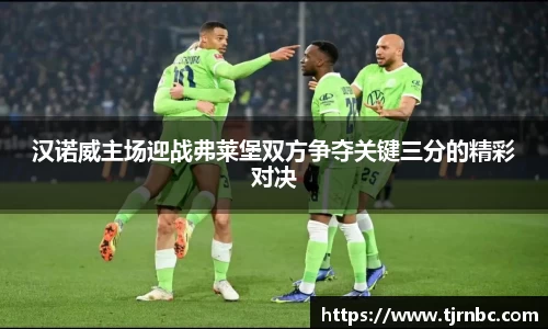 汉诺威主场迎战弗莱堡双方争夺关键三分的精彩对决