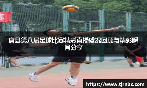 唐县第八届足球比赛精彩直播盛况回顾与精彩瞬间分享